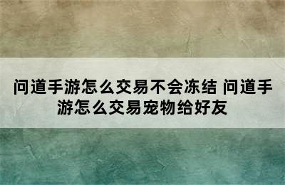 问道手游怎么交易不会冻结 问道手游怎么交易宠物给好友